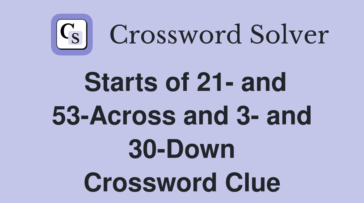 Starts of 21- and 53-Across and 3- and 30-Down Crossword Clue