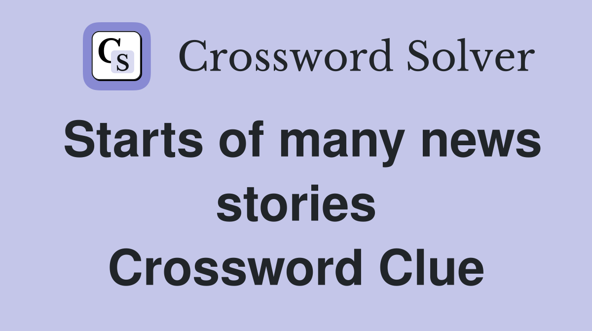 Starts of many news stories Crossword Clue