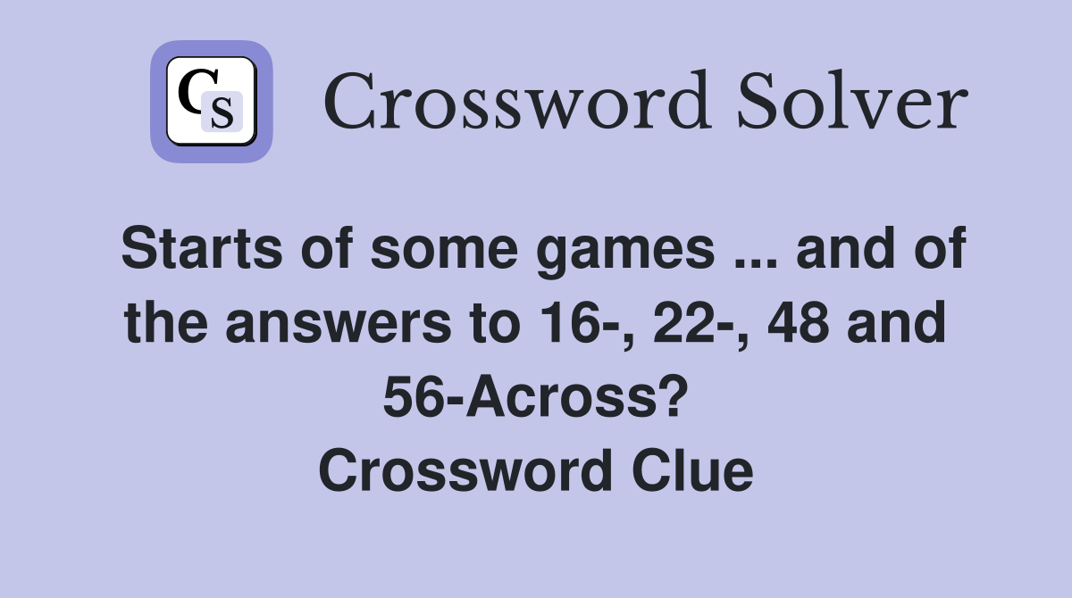 Starts of some games ... and of the answers to 16-, 22-, 48 and 56-Across? Crossword Clue
