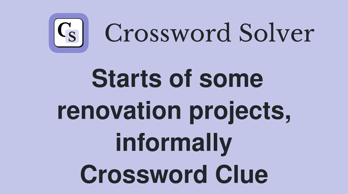 Starts of some renovation projects, informally Crossword Clue