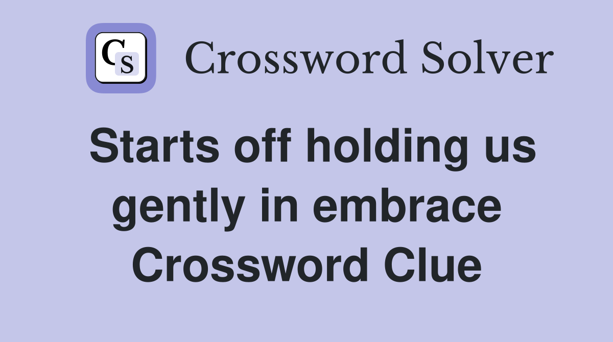 Starts off holding us gently in embrace Crossword Clue