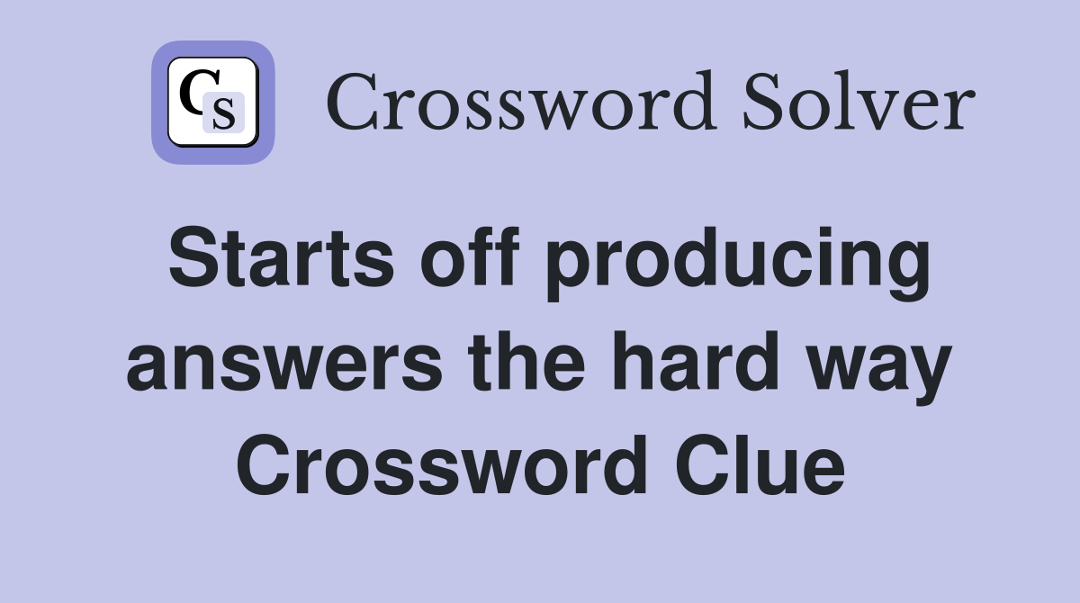 Starts off producing answers the hard way Crossword Clue