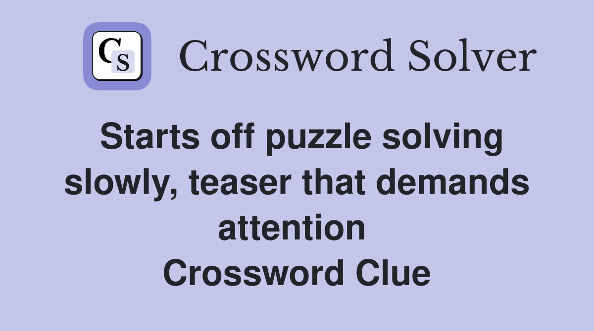 Starts off puzzle solving slowly, teaser that demands attention  Crossword Clue