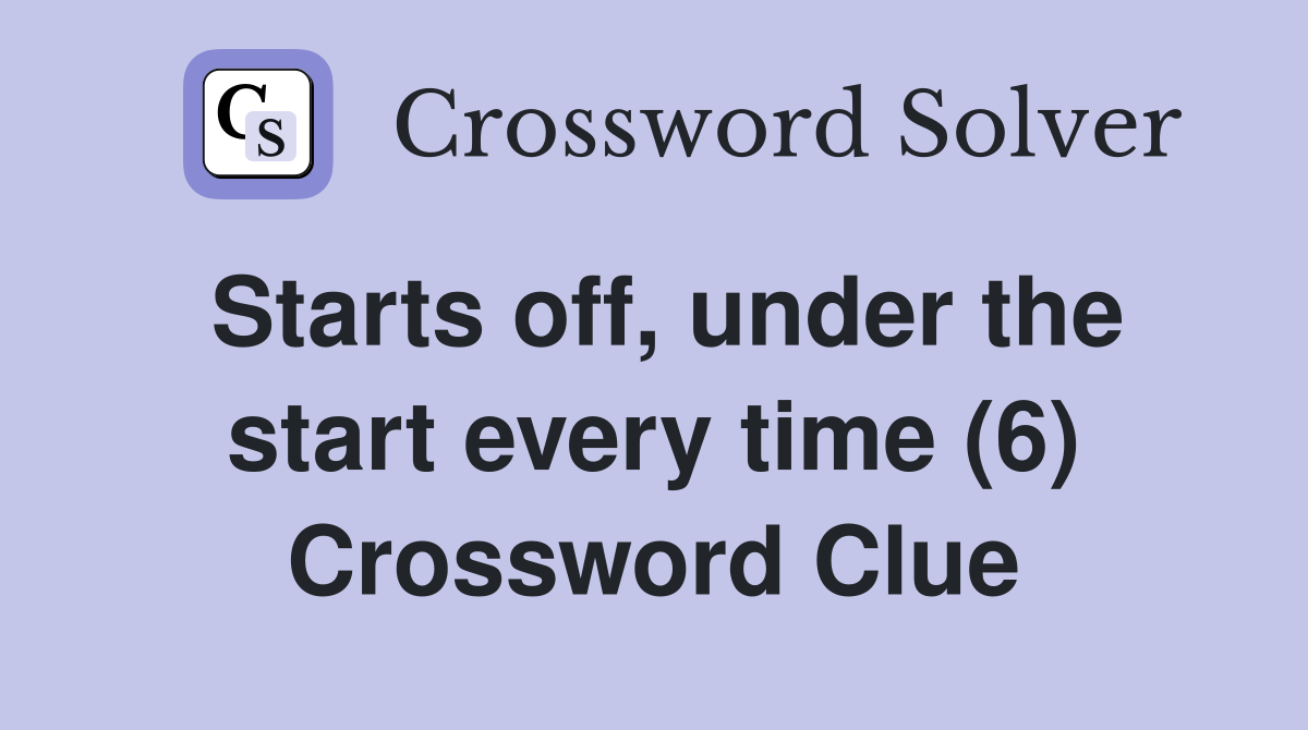 Starts off, under the start every time (6) Crossword Clue