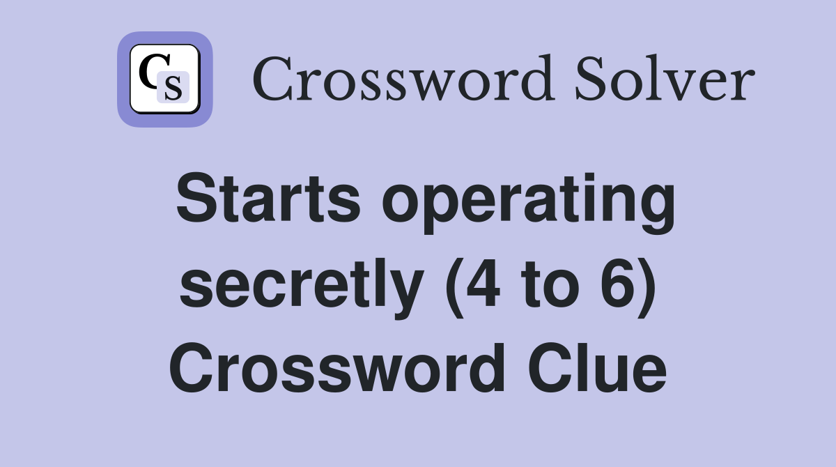 Starts operating secretly (4 to 6) Crossword Clue