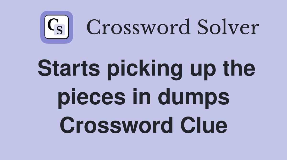 Starts picking up the pieces in dumps Crossword Clue