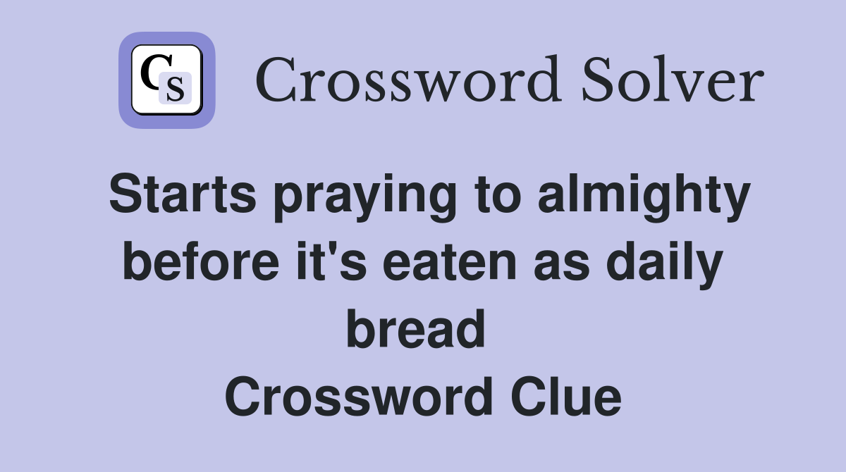 Starts praying to almighty before it's eaten as daily bread  Crossword Clue