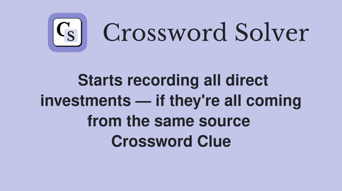 Starts recording all direct investments — if they're all coming from the same source  Crossword Clue