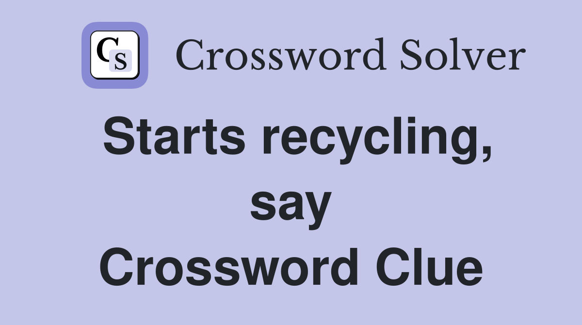 Starts recycling, say Crossword Clue