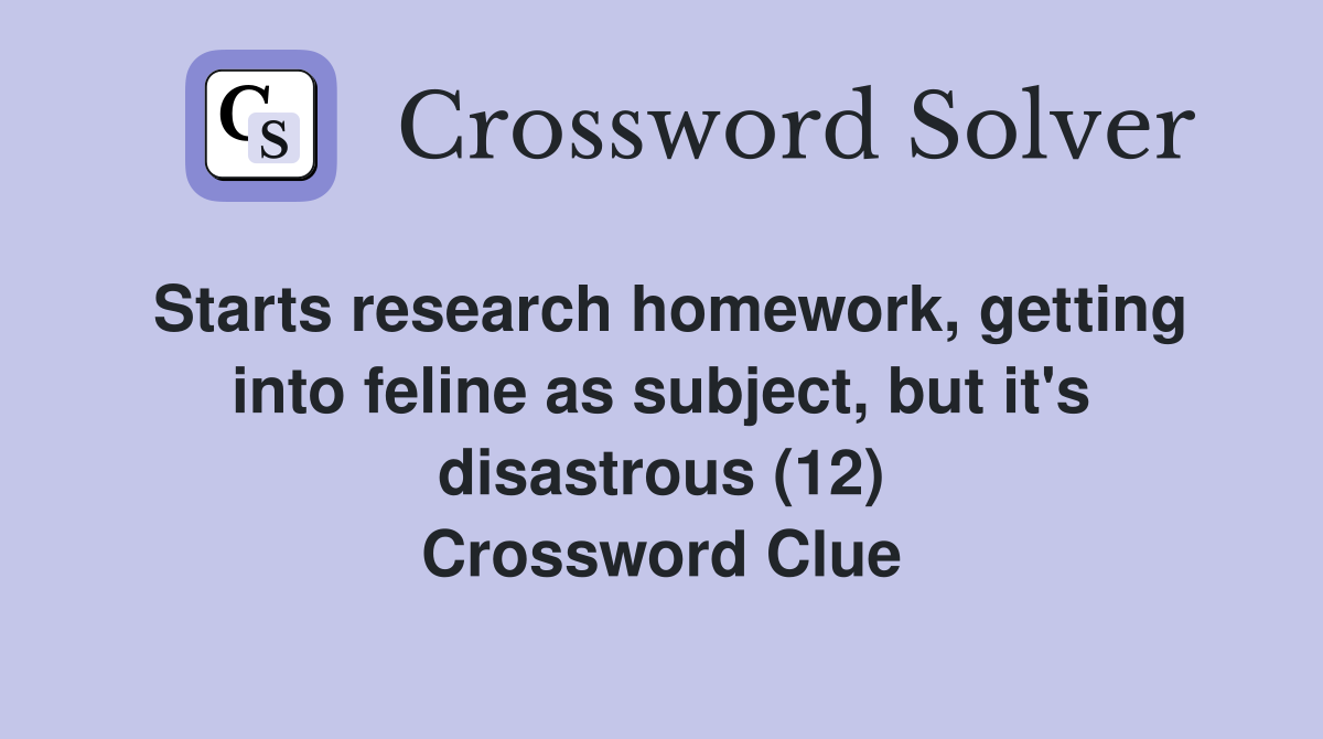 Starts research homework, getting into feline as subject, but it's disastrous (12) Crossword Clue