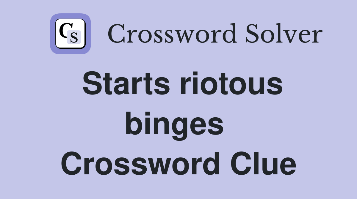 Starts riotous binges  Crossword Clue
