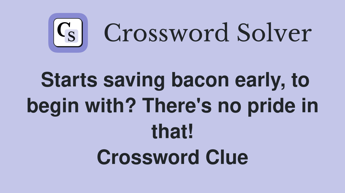 Starts saving bacon early, to begin with? There's no pride in that! Crossword Clue