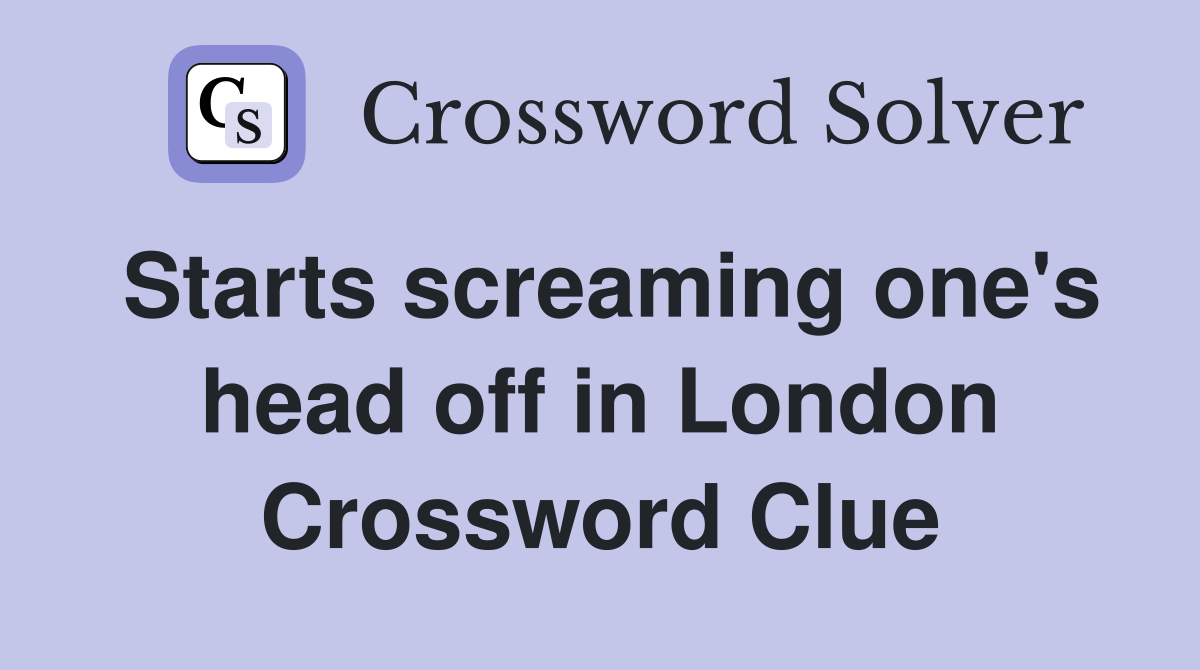 Starts screaming one's head off in London Crossword Clue