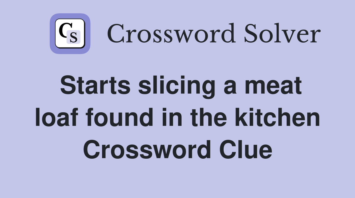 Starts slicing a meat loaf found in the kitchen Crossword Clue
