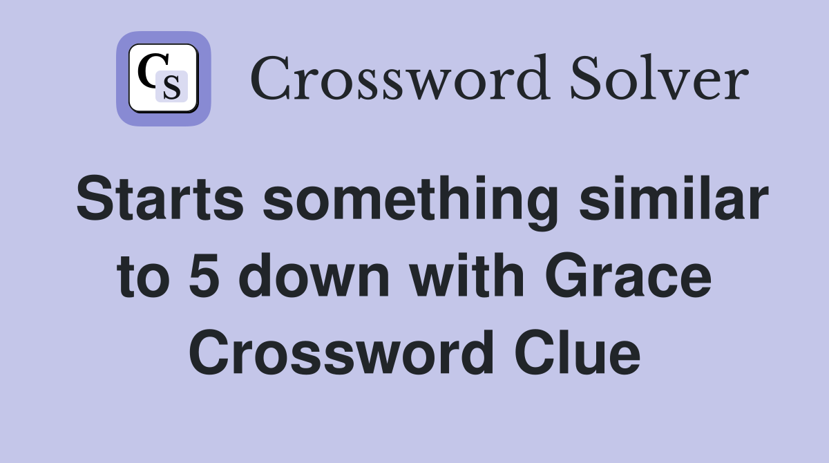 Starts something similar to 5 down with Grace Crossword Clue