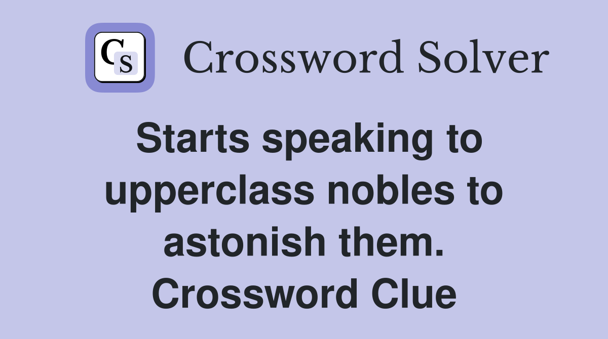 Starts speaking to upperclass nobles to astonish them. Crossword Clue