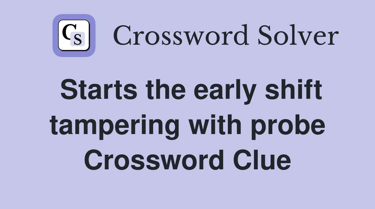 Starts the early shift tampering with probe Crossword Clue