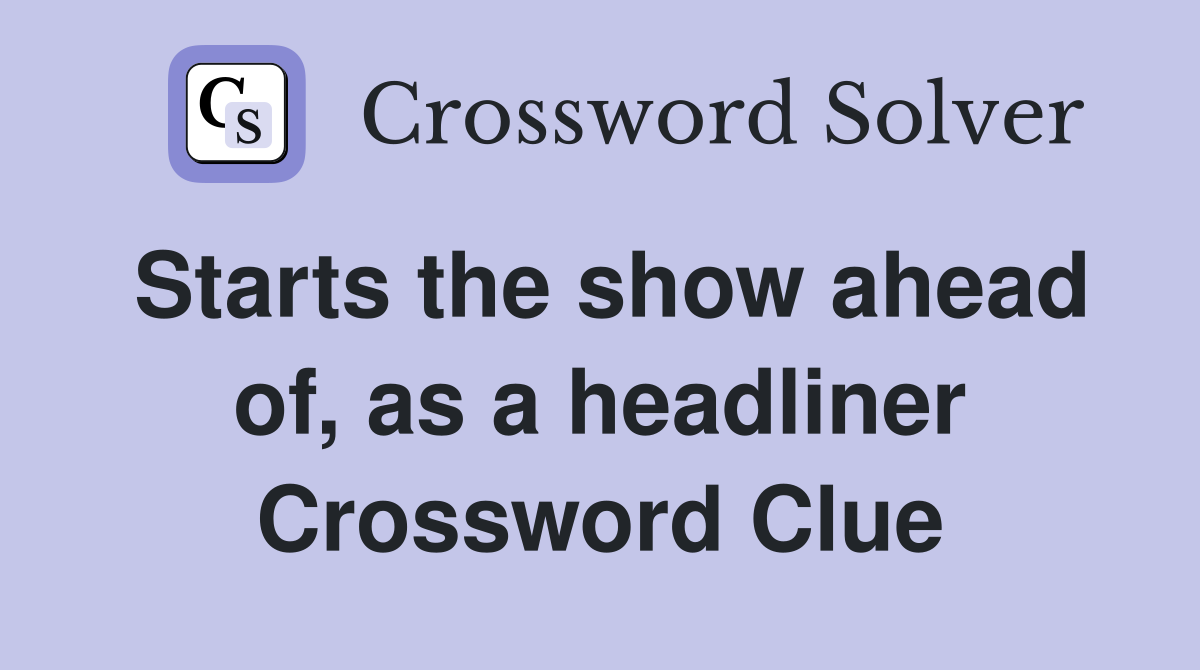 Starts the show ahead of, as a headliner Crossword Clue