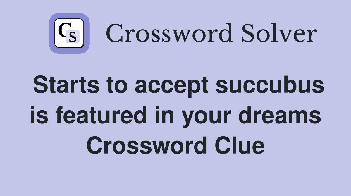 Starts to accept succubus is featured in your dreams Crossword Clue