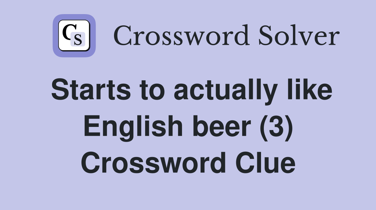 Starts to actually like English beer (3) Crossword Clue