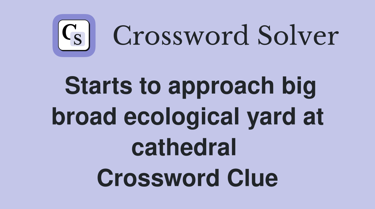 Starts to approach big broad ecological yard at cathedral  Crossword Clue