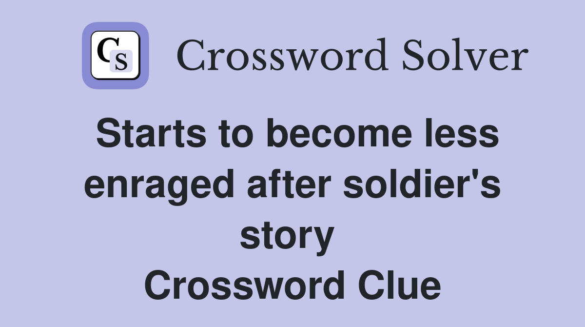 Starts to become less enraged after soldier's story  Crossword Clue