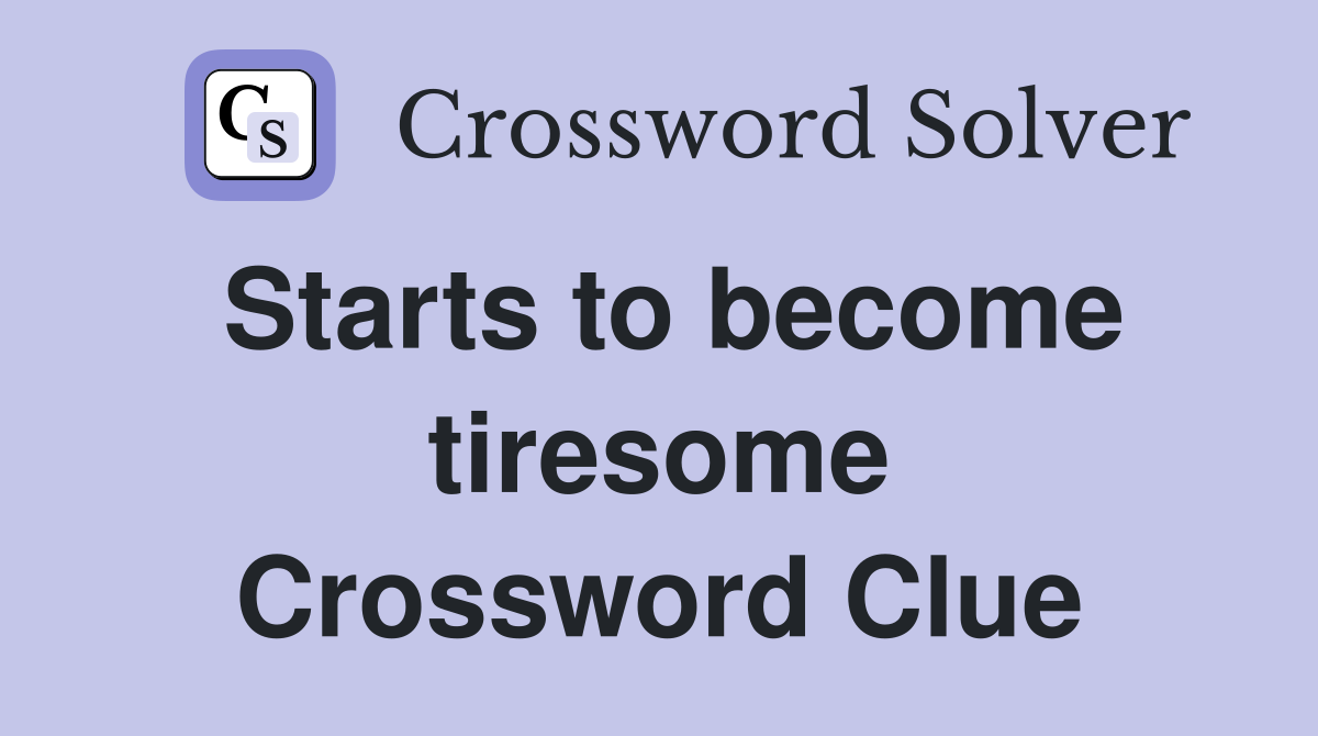 Starts to become tiresome Crossword Clue