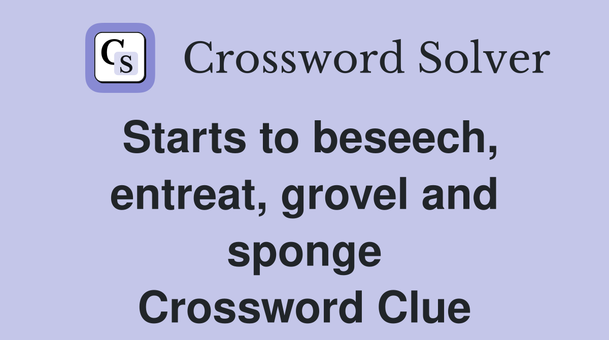 Starts to beseech, entreat, grovel and sponge Crossword Clue