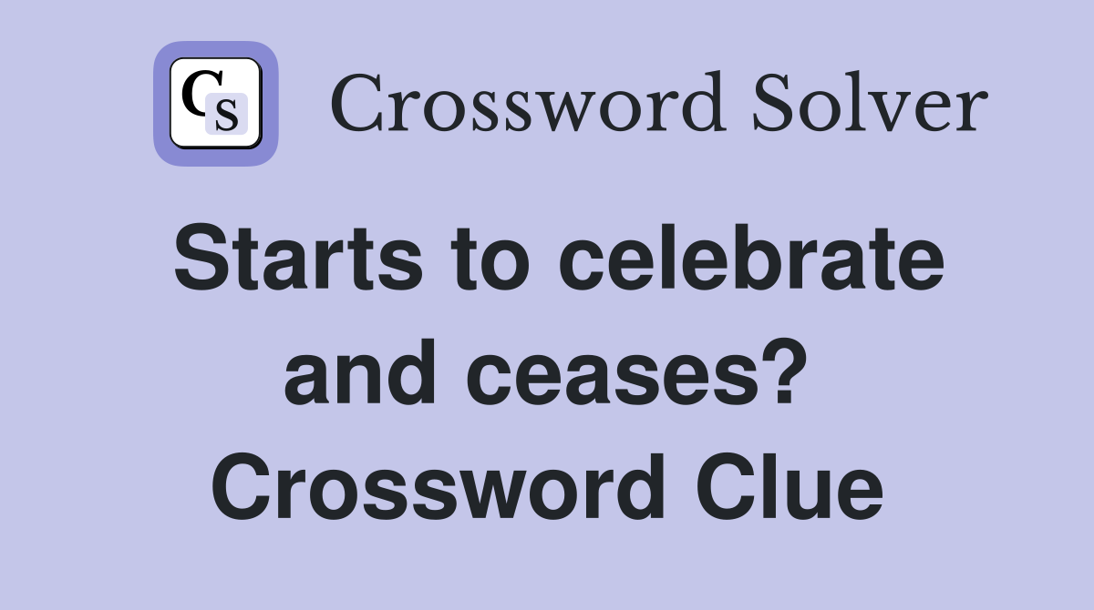 Starts to celebrate and ceases? Crossword Clue