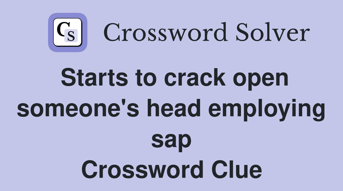 Starts to crack open someone's head employing sap Crossword Clue