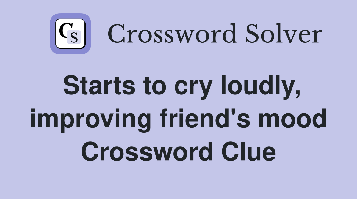 Starts to cry loudly, improving friend's mood Crossword Clue