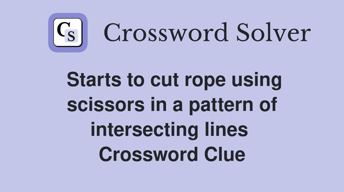 Starts to cut rope using scissors in a pattern of intersecting lines  Crossword Clue