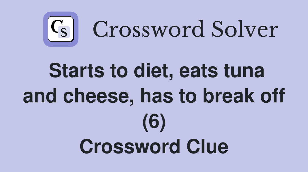 Starts to diet, eats tuna and cheese, has to break off (6) Crossword Clue