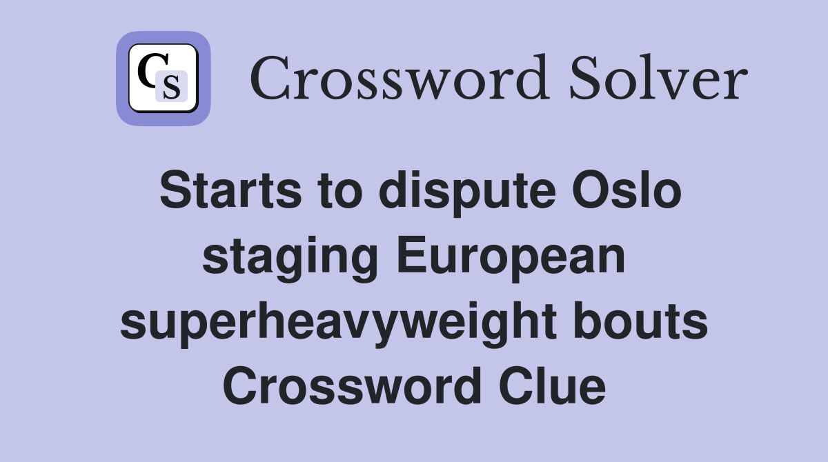 Starts to dispute Oslo staging European superheavyweight bouts Crossword Clue