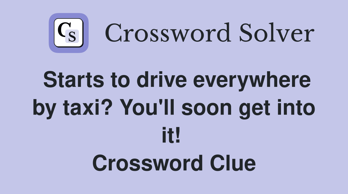 Starts to drive everywhere by taxi? You'll soon get into it!  Crossword Clue