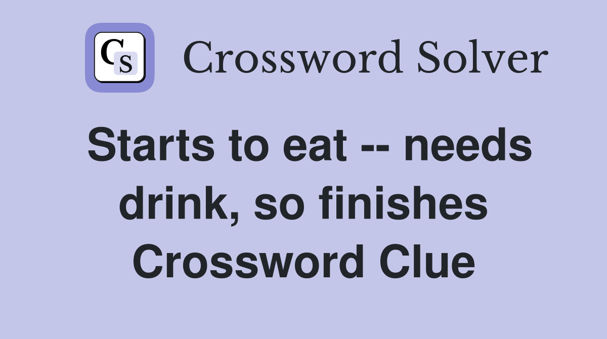 Starts to eat -- needs drink, so finishes Crossword Clue