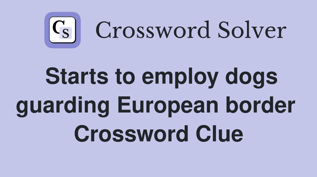 Starts to employ dogs guarding European border  Crossword Clue