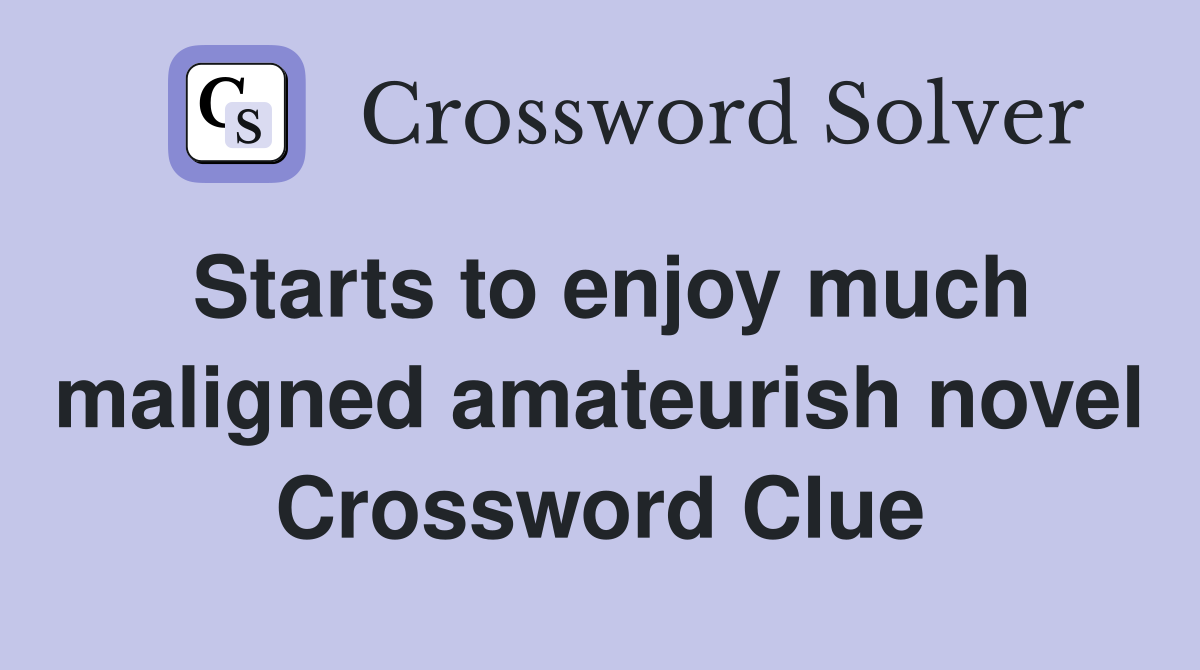 Starts to enjoy much maligned amateurish novel Crossword Clue
