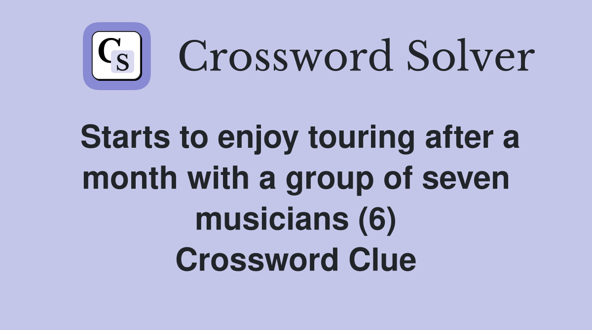 Starts to enjoy touring after a month with a group of seven musicians (6) Crossword Clue