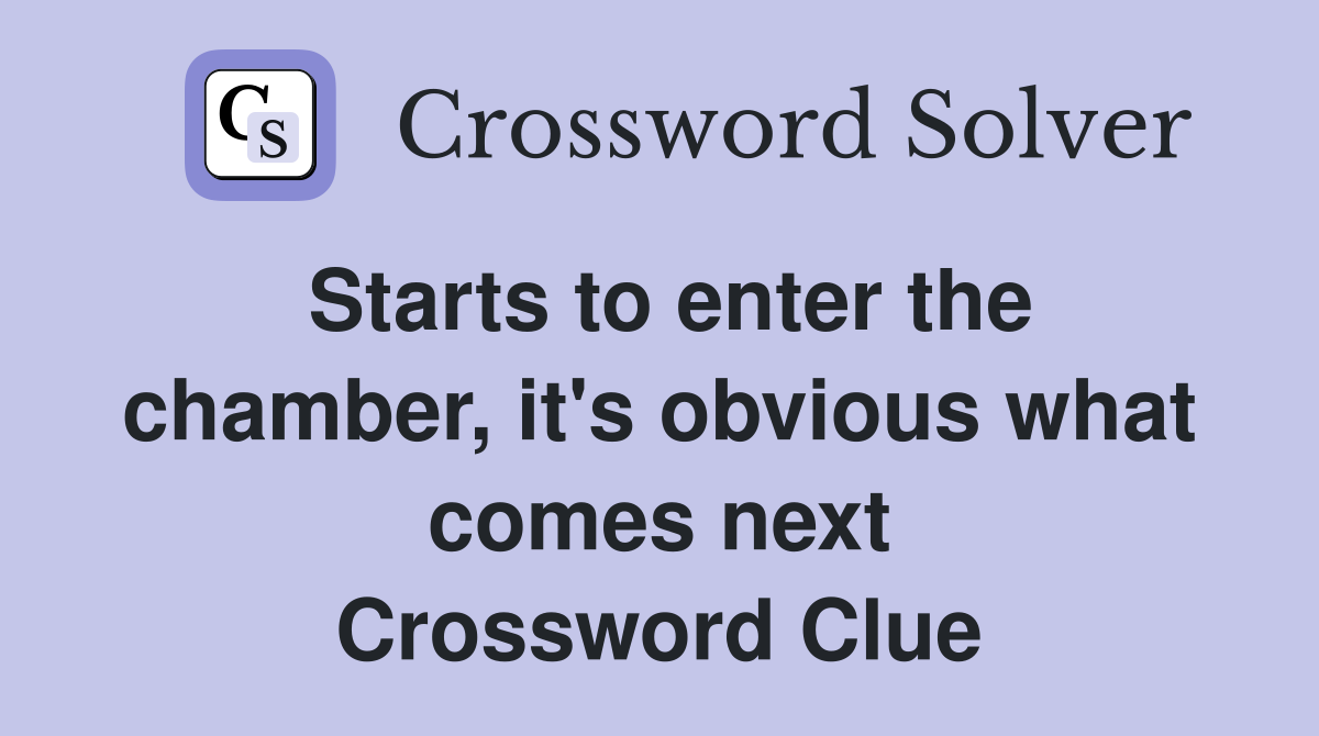 Starts to enter the chamber, it's obvious what comes next Crossword Clue