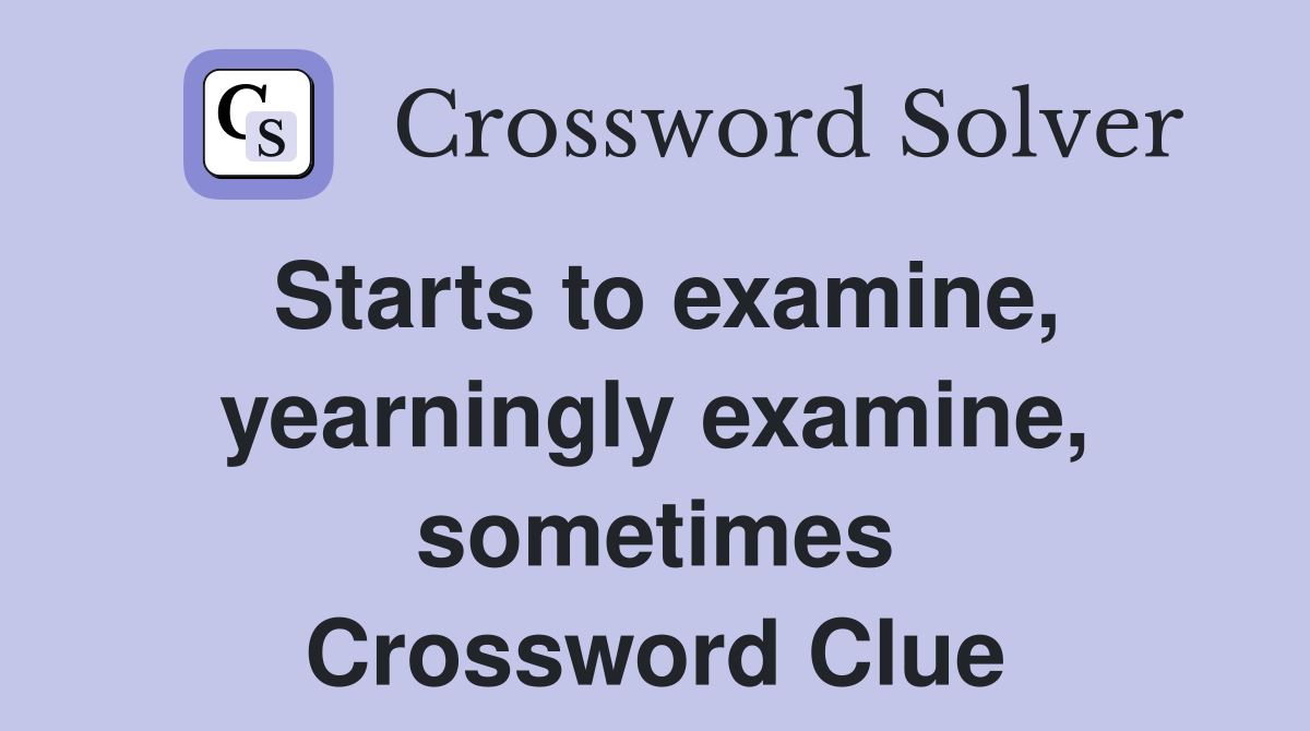 Starts to examine, yearningly examine, sometimes Crossword Clue