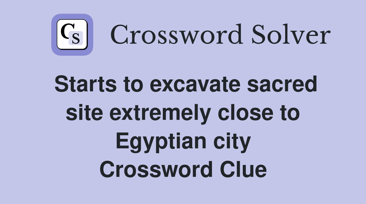 Starts to excavate sacred site extremely close to Egyptian city Crossword Clue