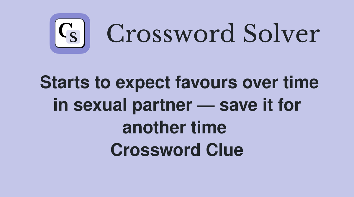 Starts to expect favours over time in sexual partner — save it for another time  Crossword Clue