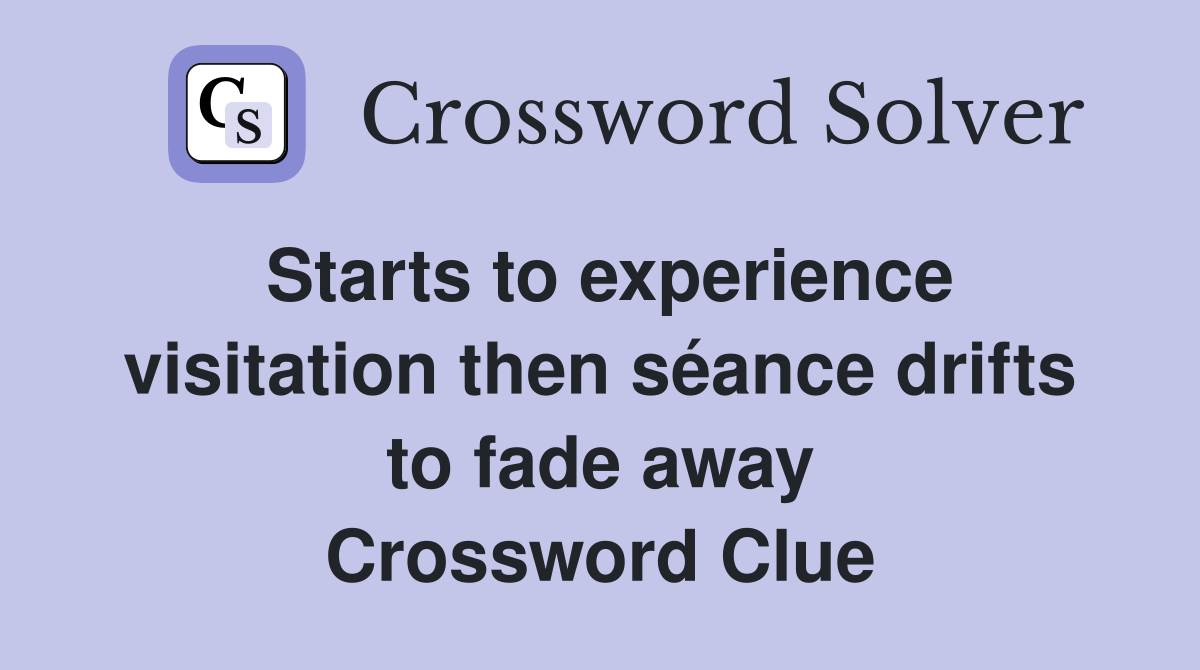 Starts to experience visitation then séance drifts to fade away Crossword Clue