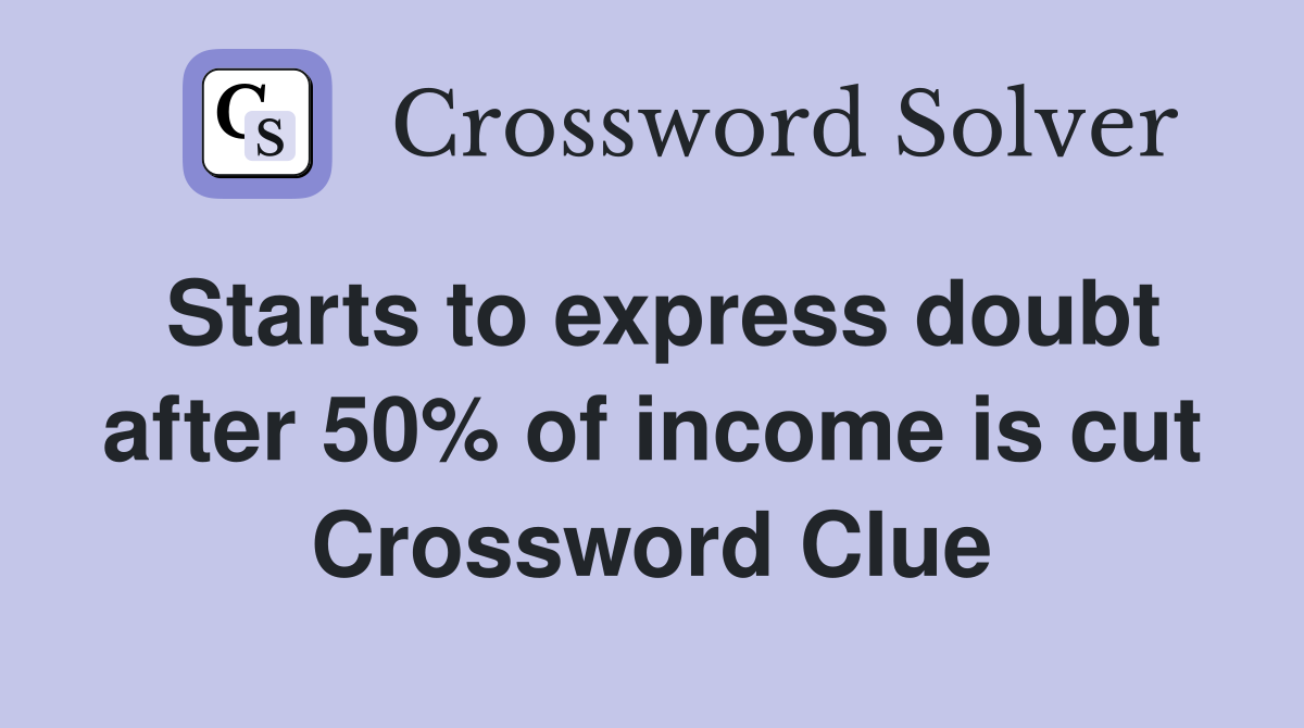 Starts to express doubt after 50% of income is cut Crossword Clue