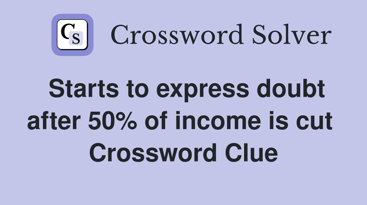 Starts to express doubt after 50% of income is cut  Crossword Clue