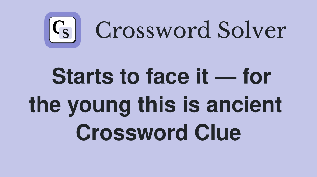 Starts to face it — for the young this is ancient  Crossword Clue