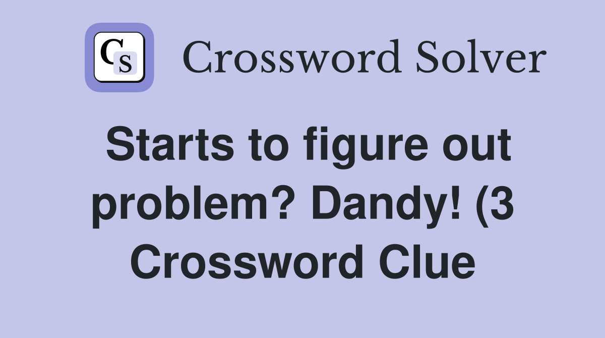 Starts to figure out problem? Dandy (3) Crossword Clue Answers Starts to figure out problem? Dandy (3) Crossword Clue Answers