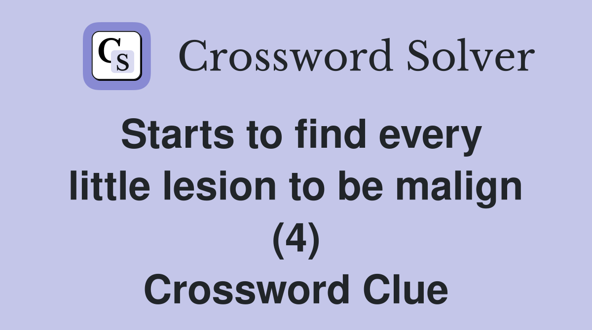 Starts to find every little lesion to be malign (4) Crossword Clue