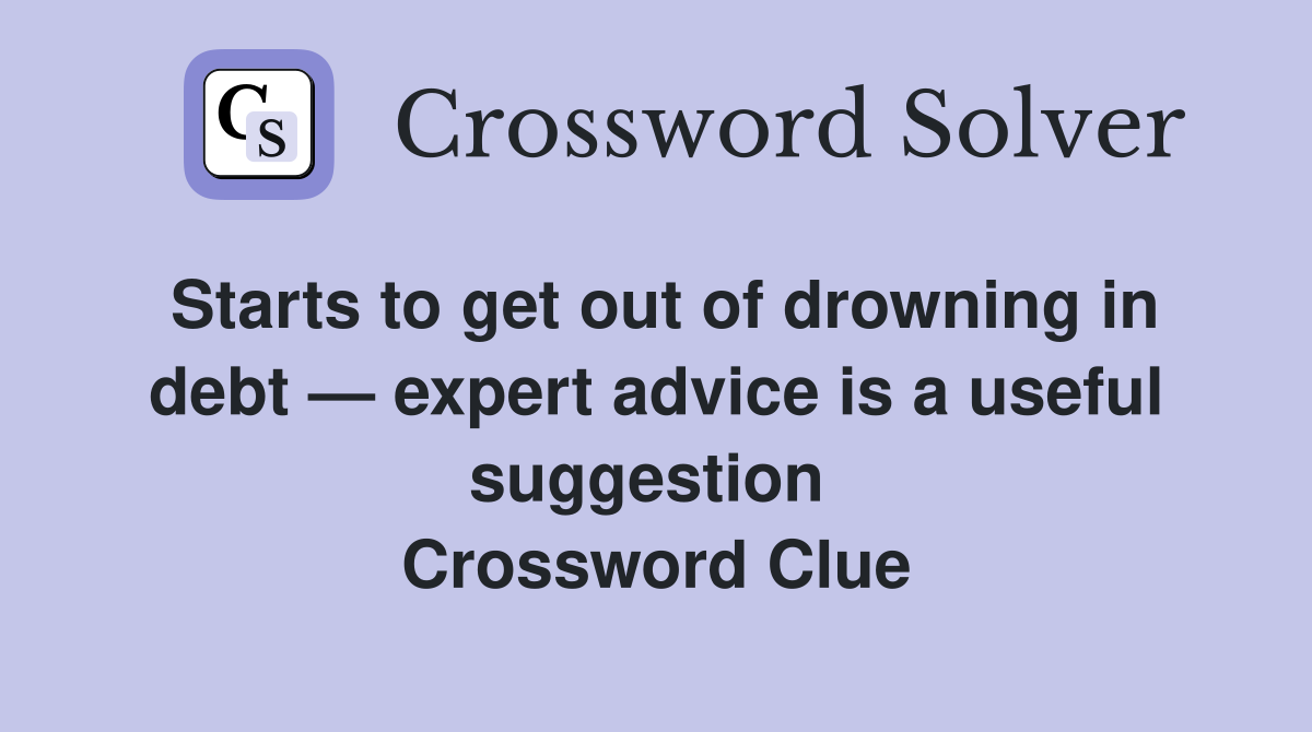 Starts to get out of drowning in debt — expert advice is a useful suggestion  Crossword Clue